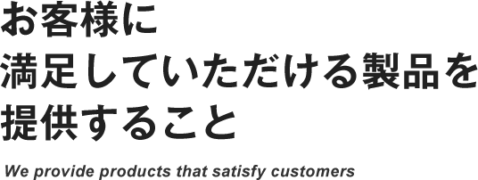 お客様に満足していただける製品を提供すること We provide products that satisfy customers